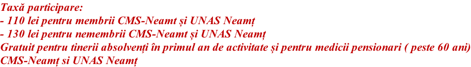Taxă participare: - 110 lei pentru membrii CMS-Neamt și UNAS Neamț - 130 lei pentru nemembrii CMS-Neamt și UNAS Neamț Gratuit pentru tinerii absolvenți în primul an de activitate și pentru medicii pensionari ( peste 60 ani) CMS-Neamț si UNAS Neamț