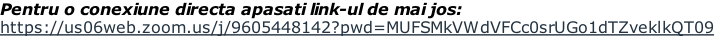 Pentru o conexiune directa apasati link-ul de mai jos: https://us06web.zoom.us/j/9605448142?pwd=MUFSMkVWdVFCc0srUGo1dTZveklkQT09
